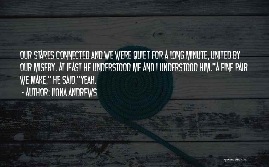 Ilona Andrews Quotes: Our Stares Connected And We Were Quiet For A Long Minute, United By Our Misery. At Least He Understood Me