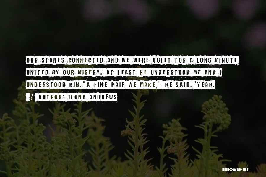 Ilona Andrews Quotes: Our Stares Connected And We Were Quiet For A Long Minute, United By Our Misery. At Least He Understood Me