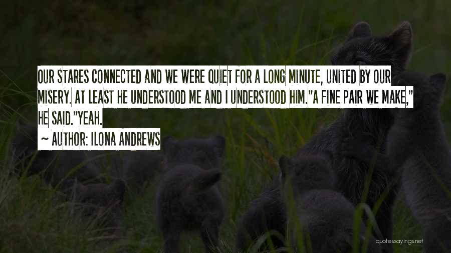 Ilona Andrews Quotes: Our Stares Connected And We Were Quiet For A Long Minute, United By Our Misery. At Least He Understood Me