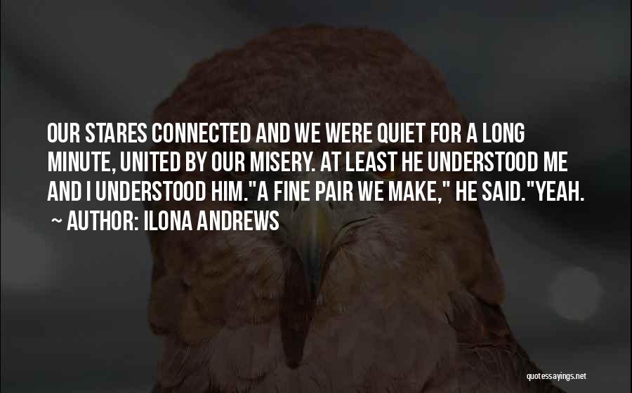 Ilona Andrews Quotes: Our Stares Connected And We Were Quiet For A Long Minute, United By Our Misery. At Least He Understood Me