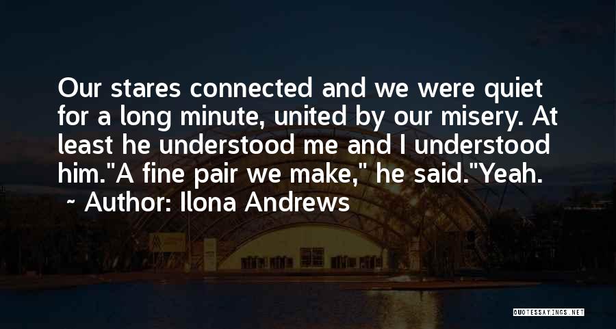 Ilona Andrews Quotes: Our Stares Connected And We Were Quiet For A Long Minute, United By Our Misery. At Least He Understood Me