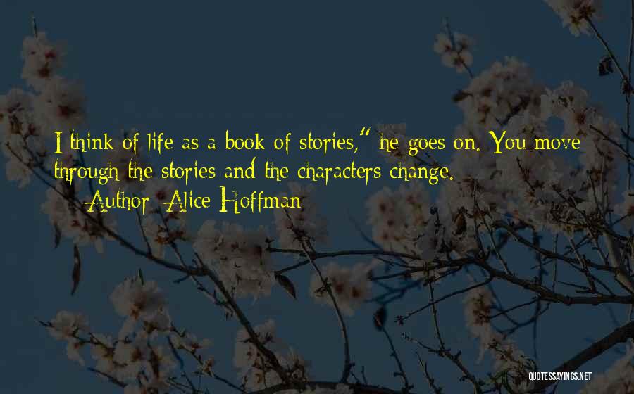 Alice Hoffman Quotes: I Think Of Life As A Book Of Stories, He Goes On. You Move Through The Stories And The Characters