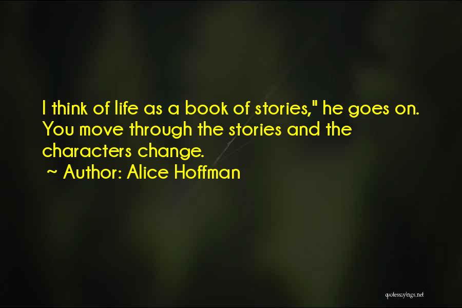 Alice Hoffman Quotes: I Think Of Life As A Book Of Stories, He Goes On. You Move Through The Stories And The Characters