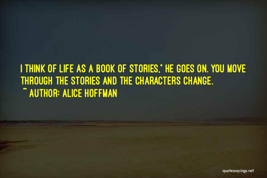 Alice Hoffman Quotes: I Think Of Life As A Book Of Stories, He Goes On. You Move Through The Stories And The Characters