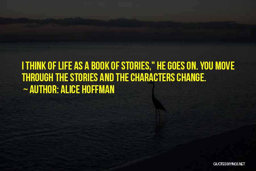 Alice Hoffman Quotes: I Think Of Life As A Book Of Stories, He Goes On. You Move Through The Stories And The Characters