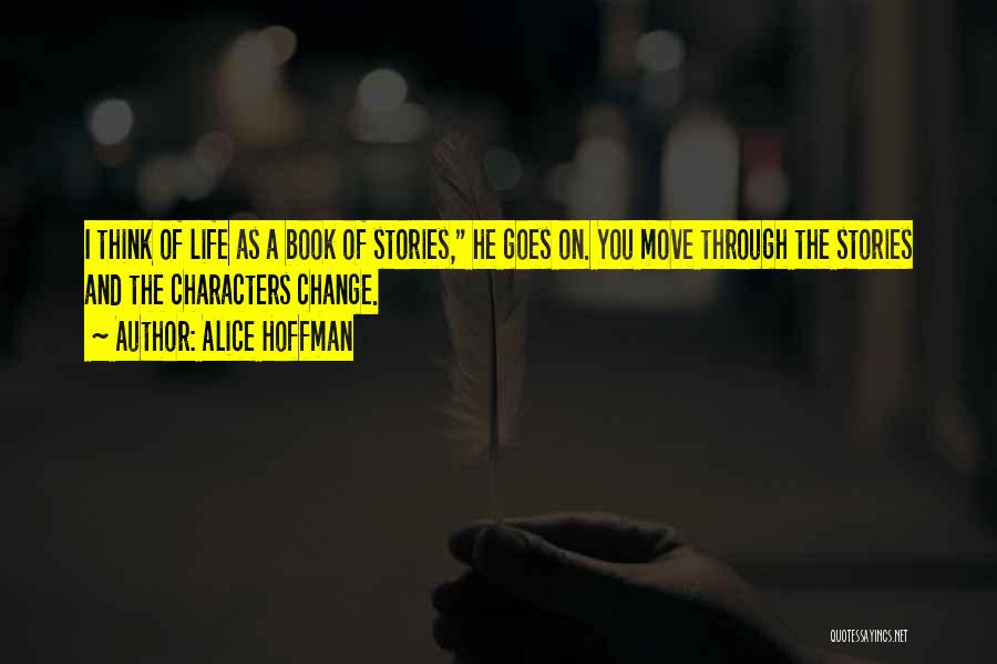 Alice Hoffman Quotes: I Think Of Life As A Book Of Stories, He Goes On. You Move Through The Stories And The Characters