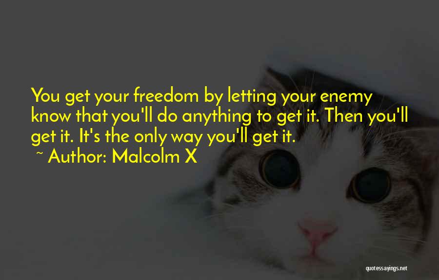 Malcolm X Quotes: You Get Your Freedom By Letting Your Enemy Know That You'll Do Anything To Get It. Then You'll Get It.