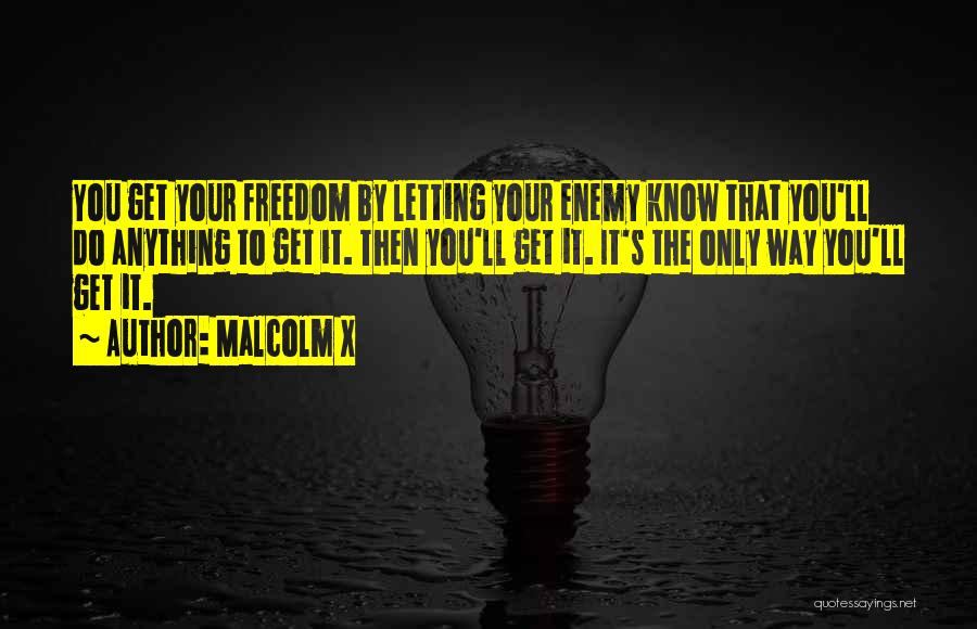 Malcolm X Quotes: You Get Your Freedom By Letting Your Enemy Know That You'll Do Anything To Get It. Then You'll Get It.