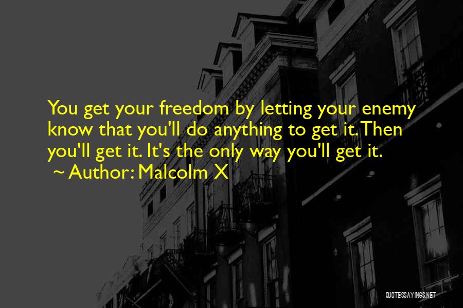 Malcolm X Quotes: You Get Your Freedom By Letting Your Enemy Know That You'll Do Anything To Get It. Then You'll Get It.