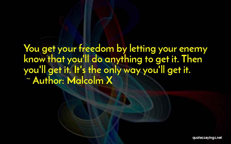 Malcolm X Quotes: You Get Your Freedom By Letting Your Enemy Know That You'll Do Anything To Get It. Then You'll Get It.