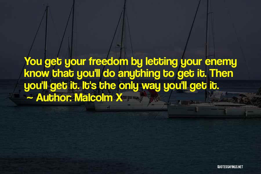 Malcolm X Quotes: You Get Your Freedom By Letting Your Enemy Know That You'll Do Anything To Get It. Then You'll Get It.