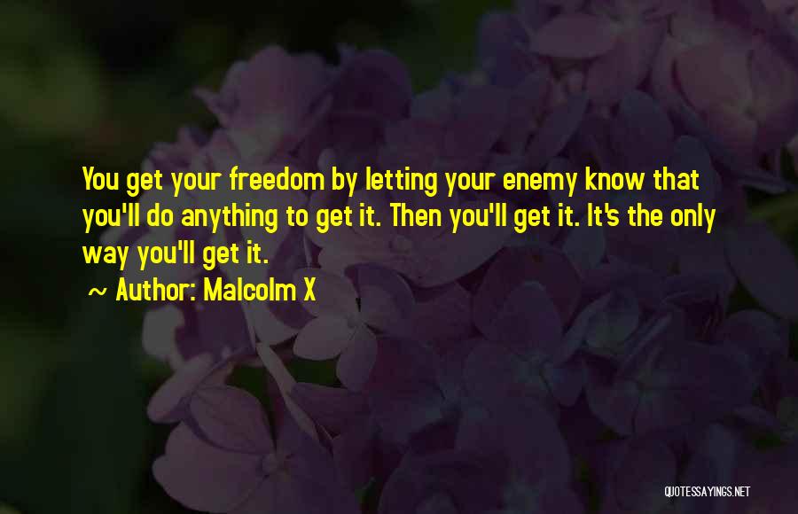 Malcolm X Quotes: You Get Your Freedom By Letting Your Enemy Know That You'll Do Anything To Get It. Then You'll Get It.