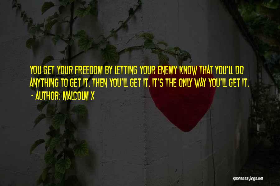 Malcolm X Quotes: You Get Your Freedom By Letting Your Enemy Know That You'll Do Anything To Get It. Then You'll Get It.