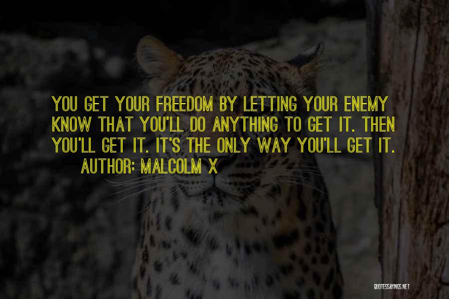 Malcolm X Quotes: You Get Your Freedom By Letting Your Enemy Know That You'll Do Anything To Get It. Then You'll Get It.