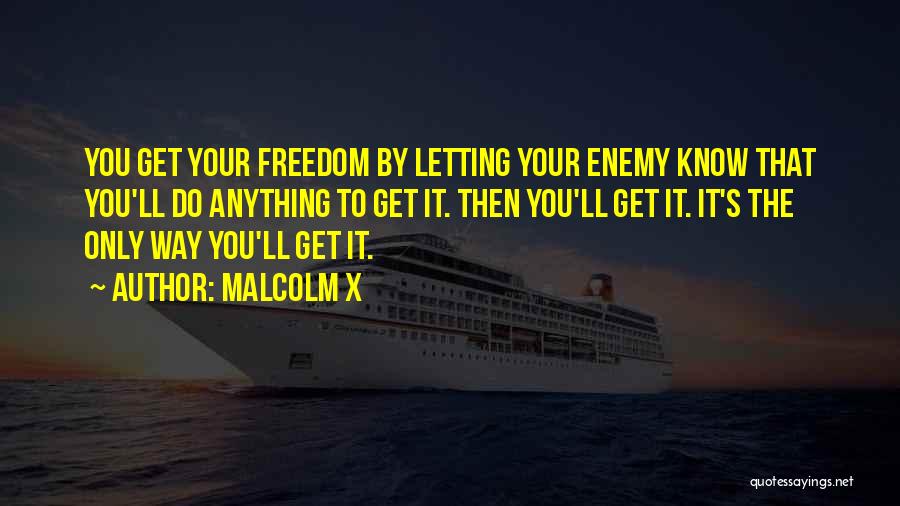 Malcolm X Quotes: You Get Your Freedom By Letting Your Enemy Know That You'll Do Anything To Get It. Then You'll Get It.