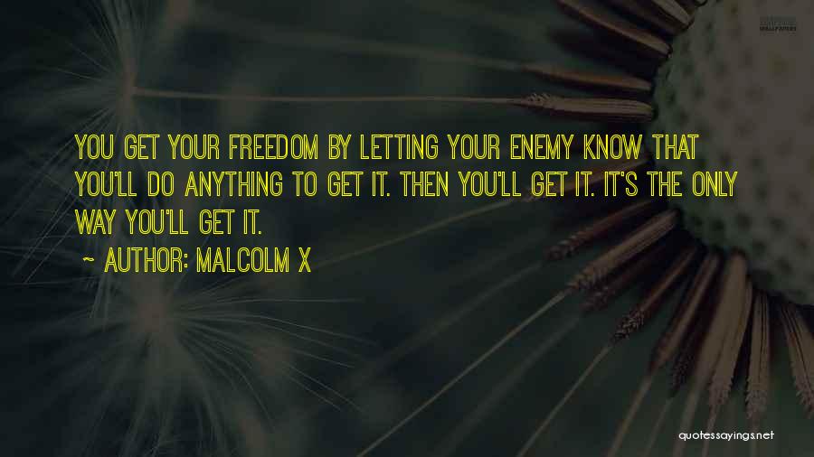 Malcolm X Quotes: You Get Your Freedom By Letting Your Enemy Know That You'll Do Anything To Get It. Then You'll Get It.