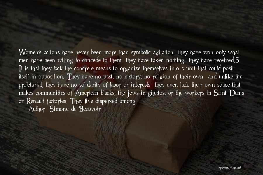 Simone De Beauvoir Quotes: Women's Actions Have Never Been More Than Symbolic Agitation; They Have Won Only What Men Have Been Willing To Concede