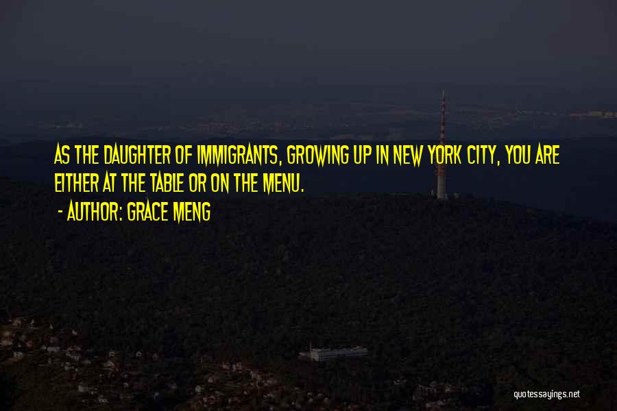 Grace Meng Quotes: As The Daughter Of Immigrants, Growing Up In New York City, You Are Either At The Table Or On The