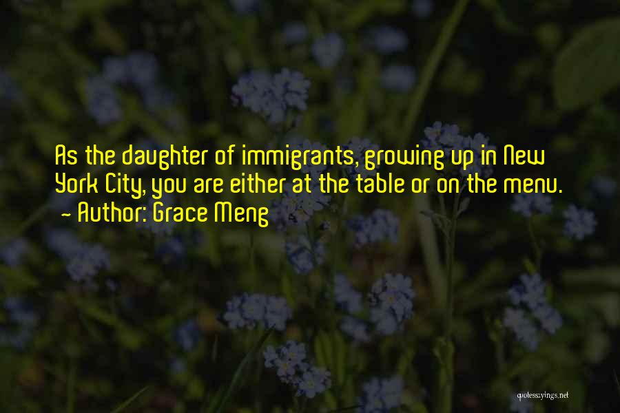 Grace Meng Quotes: As The Daughter Of Immigrants, Growing Up In New York City, You Are Either At The Table Or On The