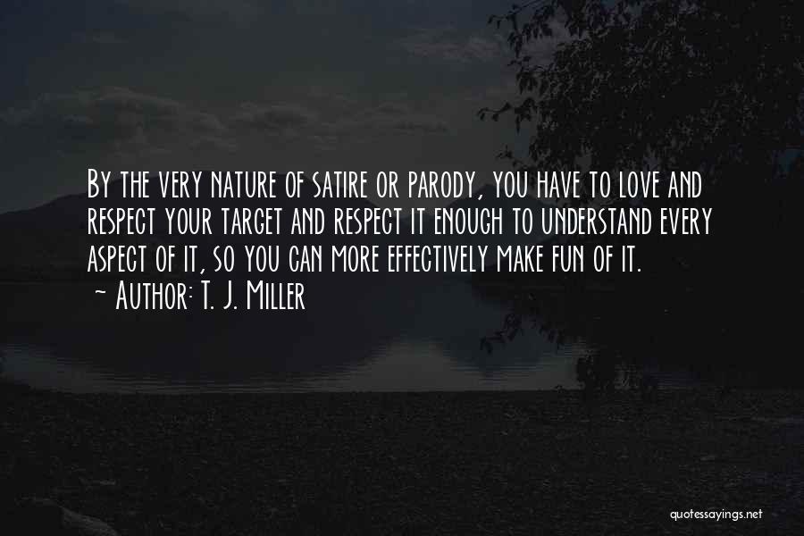 T. J. Miller Quotes: By The Very Nature Of Satire Or Parody, You Have To Love And Respect Your Target And Respect It Enough