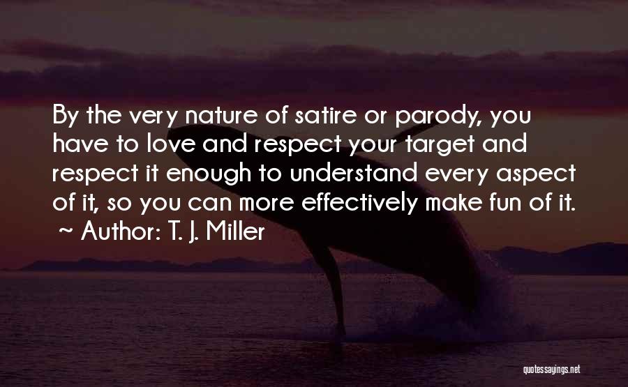 T. J. Miller Quotes: By The Very Nature Of Satire Or Parody, You Have To Love And Respect Your Target And Respect It Enough