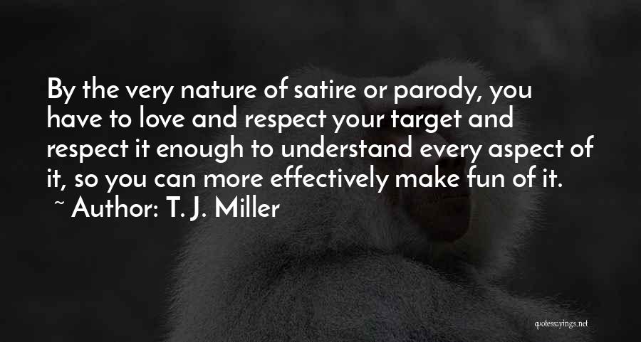 T. J. Miller Quotes: By The Very Nature Of Satire Or Parody, You Have To Love And Respect Your Target And Respect It Enough