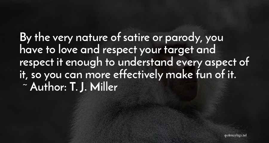 T. J. Miller Quotes: By The Very Nature Of Satire Or Parody, You Have To Love And Respect Your Target And Respect It Enough