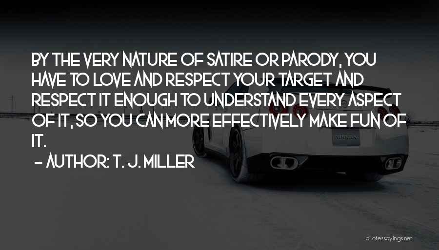 T. J. Miller Quotes: By The Very Nature Of Satire Or Parody, You Have To Love And Respect Your Target And Respect It Enough