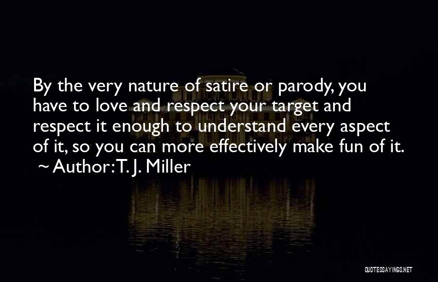 T. J. Miller Quotes: By The Very Nature Of Satire Or Parody, You Have To Love And Respect Your Target And Respect It Enough