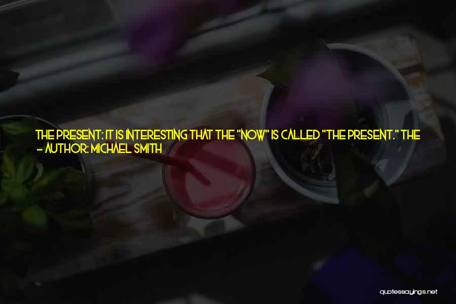 Michael Smith Quotes: The Present: It Is Interesting That The Now Is Called The Present. The Present Is The Ultimate Gift; It Is