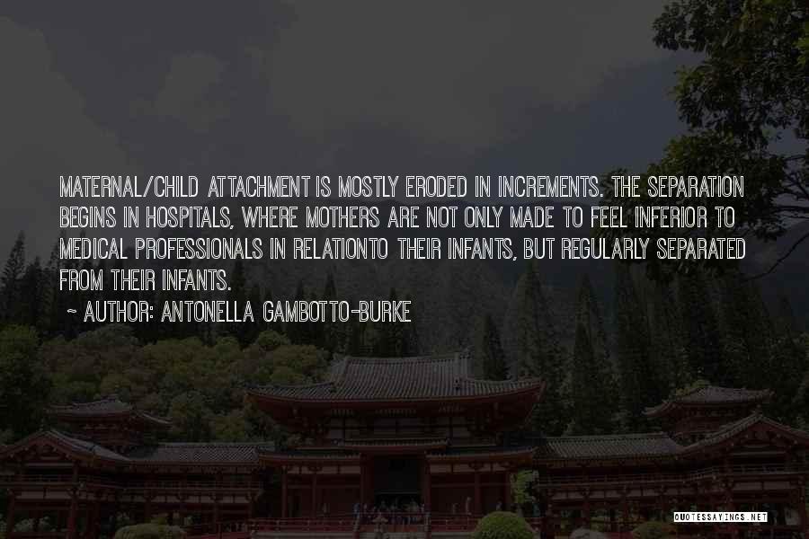 Antonella Gambotto-Burke Quotes: Maternal/child Attachment Is Mostly Eroded In Increments. The Separation Begins In Hospitals, Where Mothers Are Not Only Made To Feel