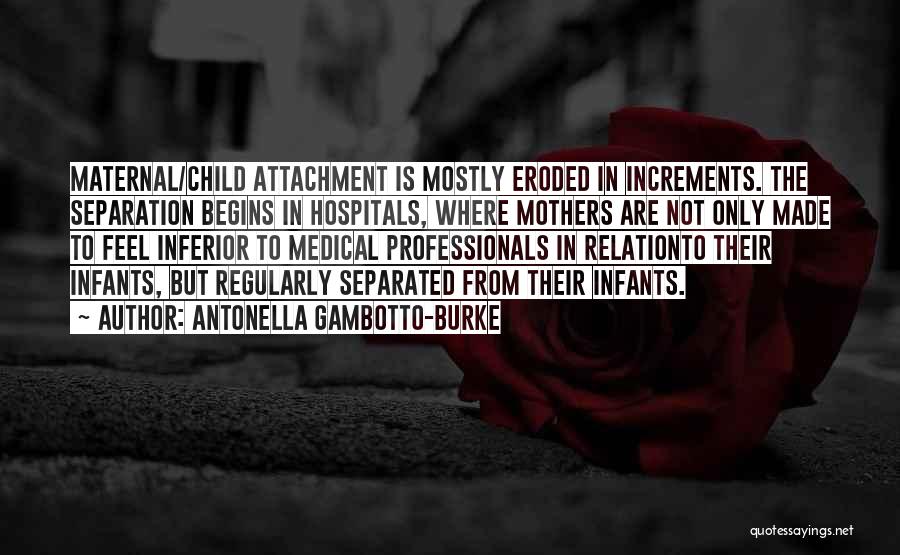 Antonella Gambotto-Burke Quotes: Maternal/child Attachment Is Mostly Eroded In Increments. The Separation Begins In Hospitals, Where Mothers Are Not Only Made To Feel