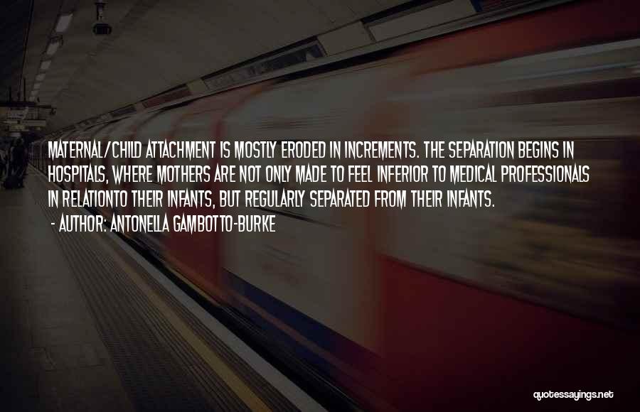 Antonella Gambotto-Burke Quotes: Maternal/child Attachment Is Mostly Eroded In Increments. The Separation Begins In Hospitals, Where Mothers Are Not Only Made To Feel