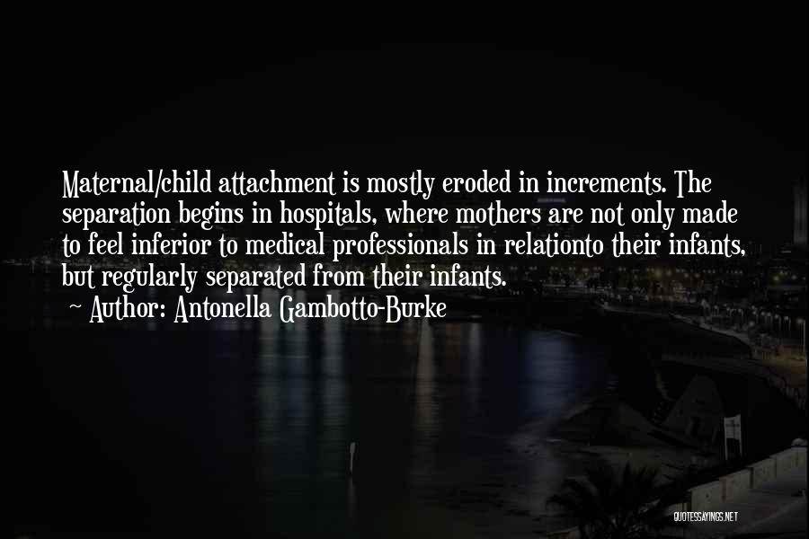 Antonella Gambotto-Burke Quotes: Maternal/child Attachment Is Mostly Eroded In Increments. The Separation Begins In Hospitals, Where Mothers Are Not Only Made To Feel