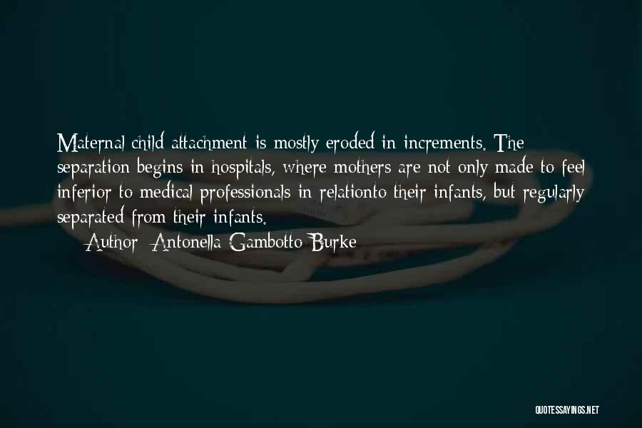 Antonella Gambotto-Burke Quotes: Maternal/child Attachment Is Mostly Eroded In Increments. The Separation Begins In Hospitals, Where Mothers Are Not Only Made To Feel