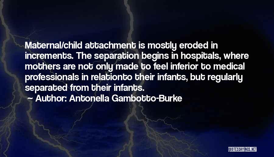 Antonella Gambotto-Burke Quotes: Maternal/child Attachment Is Mostly Eroded In Increments. The Separation Begins In Hospitals, Where Mothers Are Not Only Made To Feel
