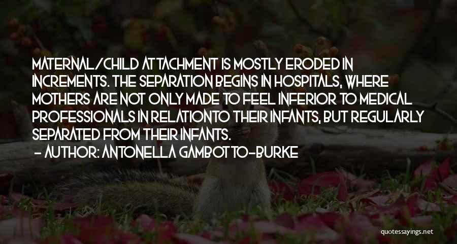 Antonella Gambotto-Burke Quotes: Maternal/child Attachment Is Mostly Eroded In Increments. The Separation Begins In Hospitals, Where Mothers Are Not Only Made To Feel