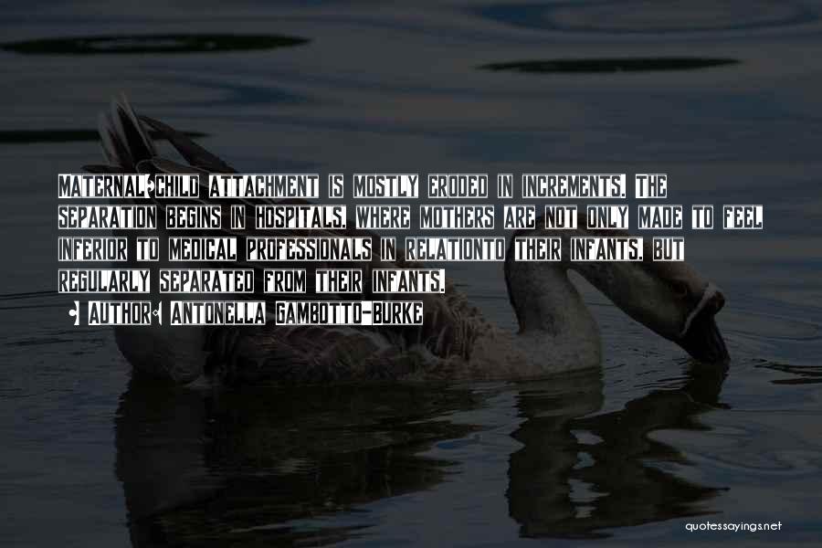 Antonella Gambotto-Burke Quotes: Maternal/child Attachment Is Mostly Eroded In Increments. The Separation Begins In Hospitals, Where Mothers Are Not Only Made To Feel
