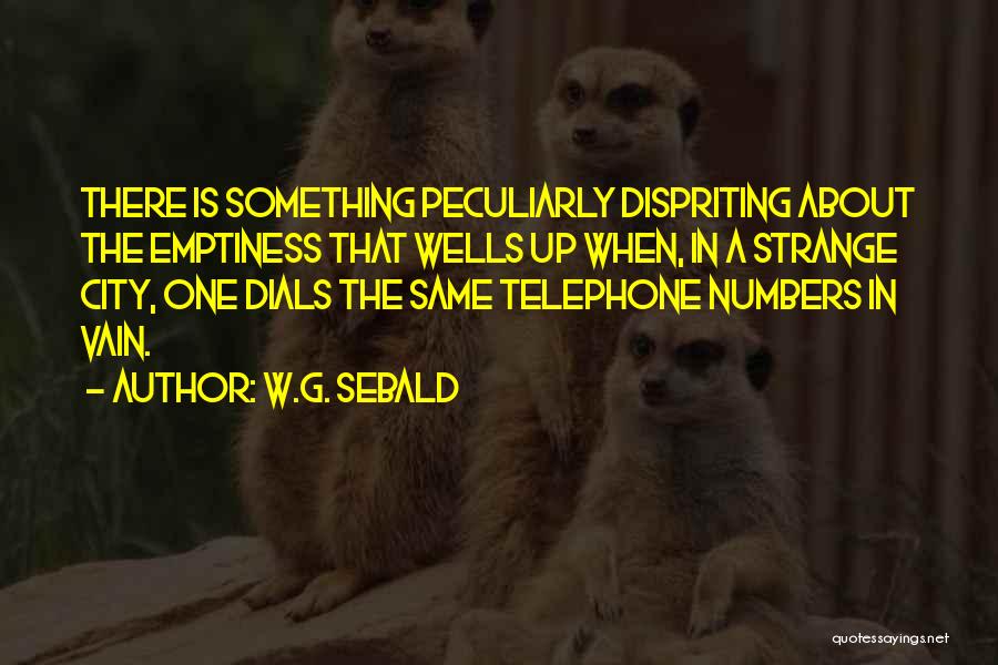 W.G. Sebald Quotes: There Is Something Peculiarly Dispriting About The Emptiness That Wells Up When, In A Strange City, One Dials The Same