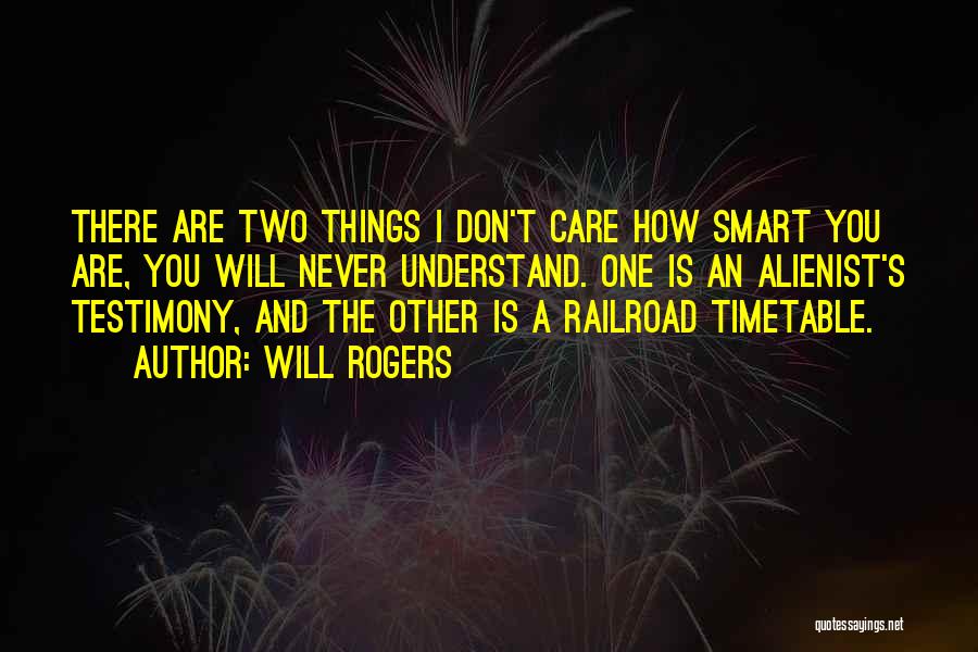 Will Rogers Quotes: There Are Two Things I Don't Care How Smart You Are, You Will Never Understand. One Is An Alienist's Testimony,