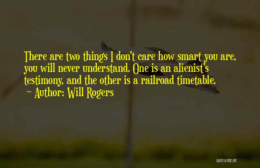 Will Rogers Quotes: There Are Two Things I Don't Care How Smart You Are, You Will Never Understand. One Is An Alienist's Testimony,