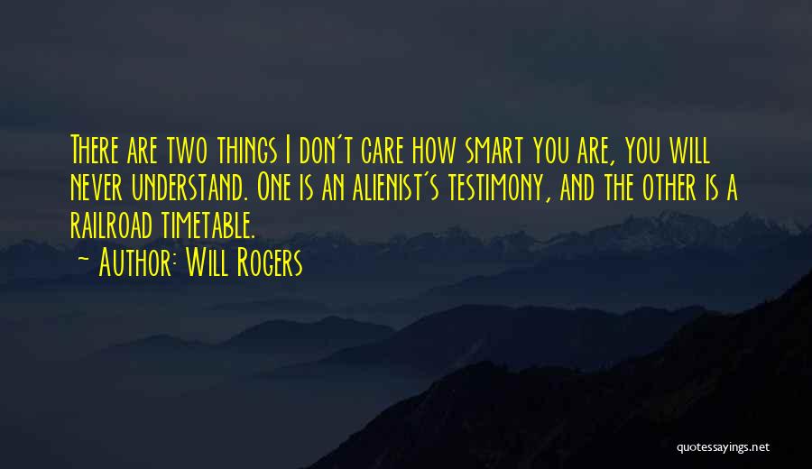 Will Rogers Quotes: There Are Two Things I Don't Care How Smart You Are, You Will Never Understand. One Is An Alienist's Testimony,