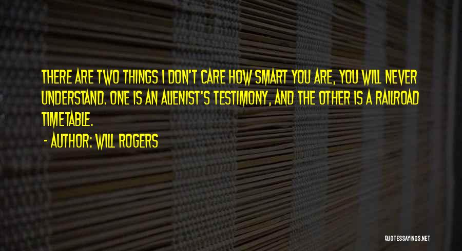 Will Rogers Quotes: There Are Two Things I Don't Care How Smart You Are, You Will Never Understand. One Is An Alienist's Testimony,