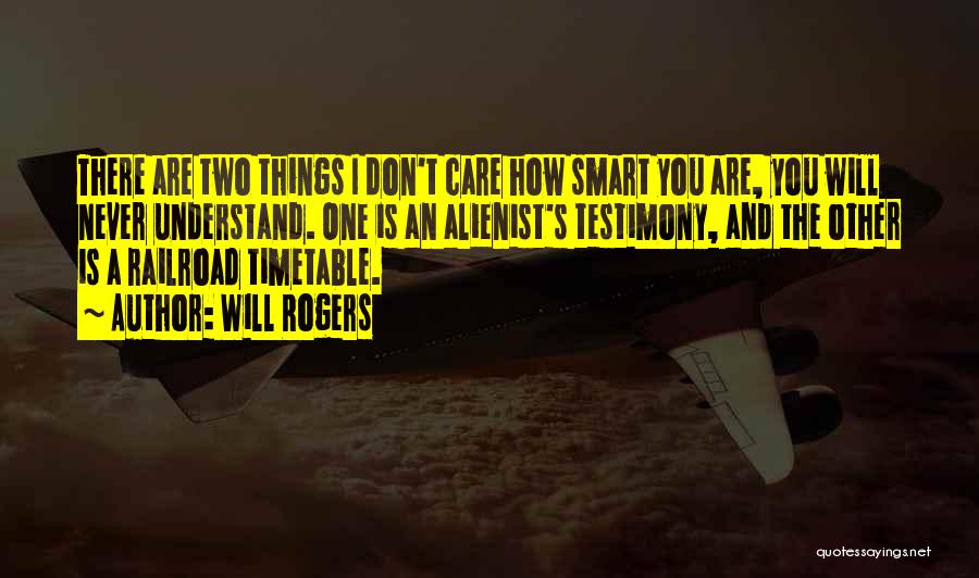 Will Rogers Quotes: There Are Two Things I Don't Care How Smart You Are, You Will Never Understand. One Is An Alienist's Testimony,