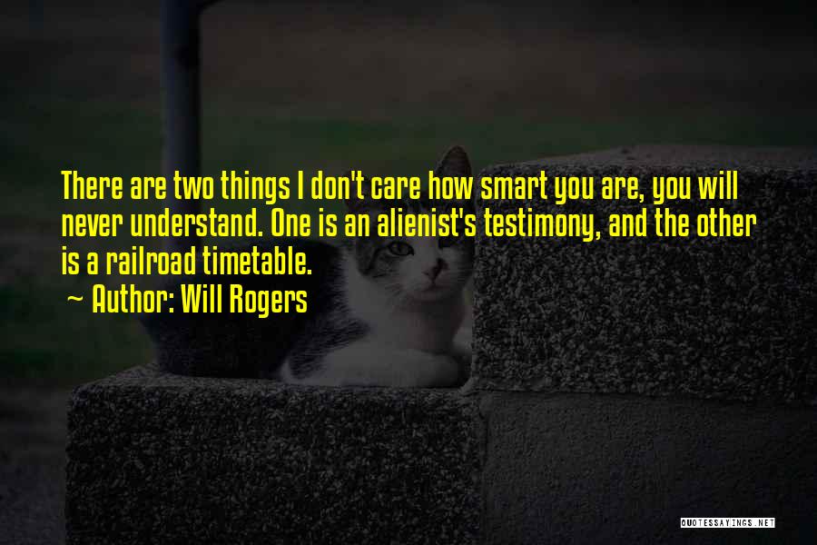 Will Rogers Quotes: There Are Two Things I Don't Care How Smart You Are, You Will Never Understand. One Is An Alienist's Testimony,