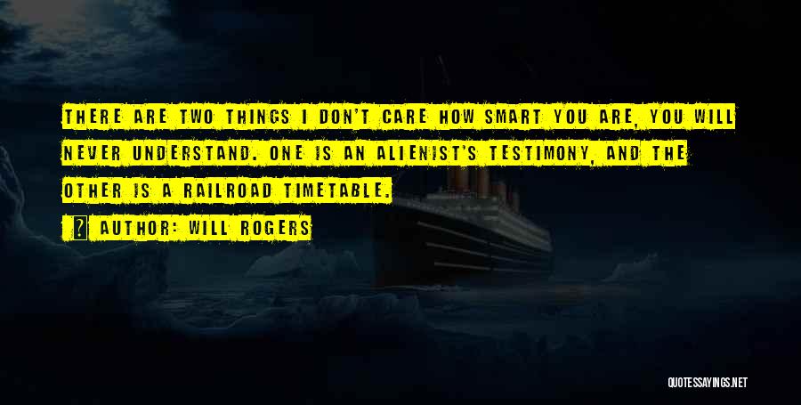 Will Rogers Quotes: There Are Two Things I Don't Care How Smart You Are, You Will Never Understand. One Is An Alienist's Testimony,