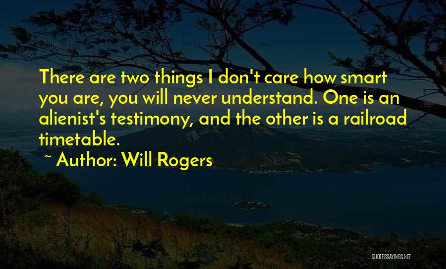 Will Rogers Quotes: There Are Two Things I Don't Care How Smart You Are, You Will Never Understand. One Is An Alienist's Testimony,