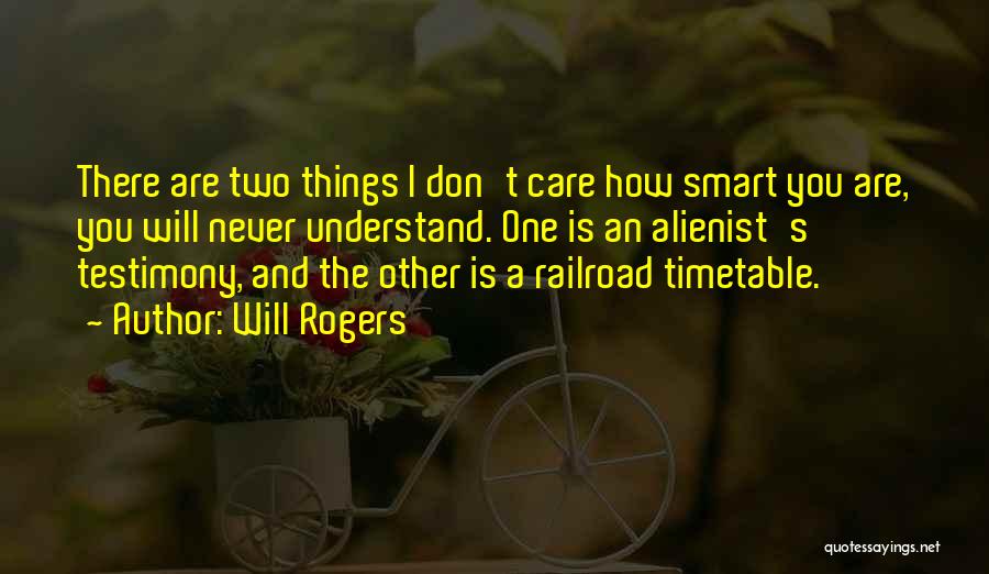 Will Rogers Quotes: There Are Two Things I Don't Care How Smart You Are, You Will Never Understand. One Is An Alienist's Testimony,