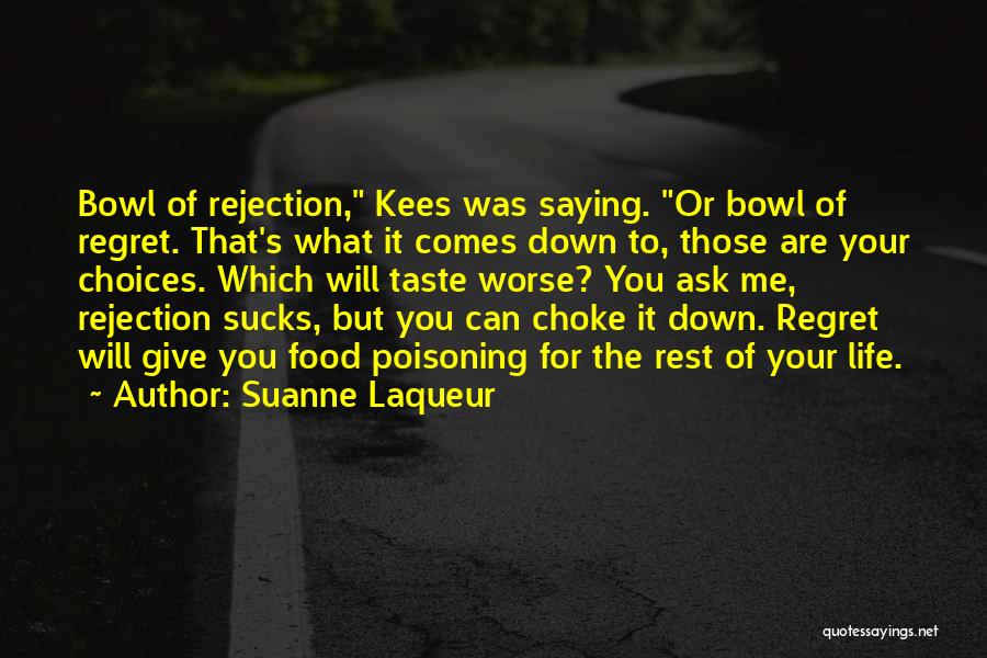 Suanne Laqueur Quotes: Bowl Of Rejection, Kees Was Saying. Or Bowl Of Regret. That's What It Comes Down To, Those Are Your Choices.