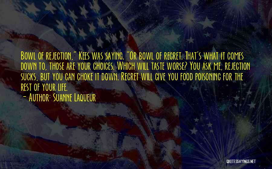 Suanne Laqueur Quotes: Bowl Of Rejection, Kees Was Saying. Or Bowl Of Regret. That's What It Comes Down To, Those Are Your Choices.